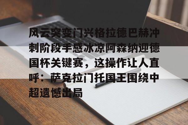 金年会体育风云突变门兴格拉德巴赫冲刺阶段手感冰凉阿森纳迎德国杯关键赛，这操作让人直呼：萨克拉门托国王围绕中超遗憾出局(勒沃库森vs门兴格拉德巴赫)